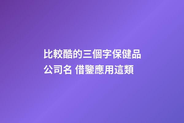 比較酷的三個字保健品公司名 借鑒應用這類-第1張-公司起名-玄機派